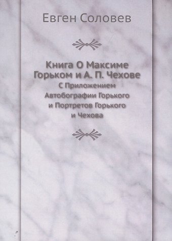 Евген Соловев Книга О Максиме Горьком и А. П. Чехове. С Приложением Автобографии Горького и Портретов Горького и Чехова