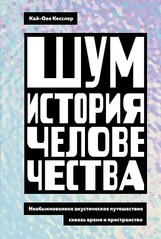 Кай-Ове Кесслер Шум. История человечества. Необыкновенное акустическое путешествие сквозь время и пространство