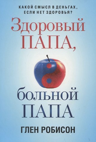Глен Робисон Здоровый папа, больной папа: Какой смысл в деньгах, если нет здоровья?