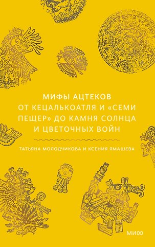 Ямашева Ксения Ростиславовна Мифы ацтеков. От Кецалькоатля и «Семи пещер» до Камня Солнца и цветочных войн