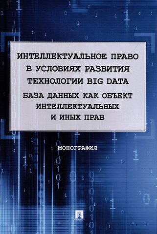 Елена Анатольевна Войниканис Интеллектуальное право в условиях развития технологии Big Data. База данных как объект интеллектуальных и иных прав. Монография.