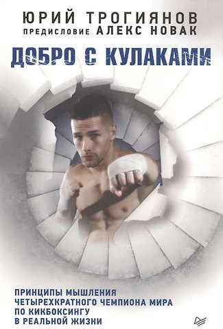 Юрий Юрьевич Трогиянов Добро с кулаками. Принципы мышления чемпиона по кикбоксингу в реальной жизни. Предисловие Алекса Нов