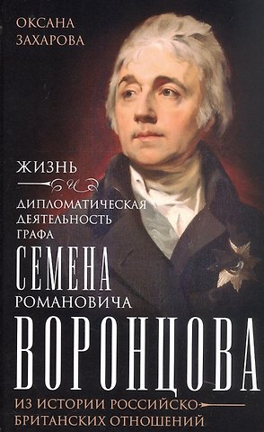 Оксана Юрьевна Захарова Жизнь и дипломатическая деятельность графа Семена Романовича Воронцова. Из истории российско-британских отношений