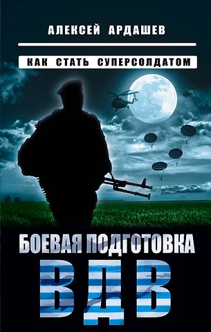 Алексей Николаевич Ардашев Боевая подготовка ВДВ. Как стать суперсолдатом