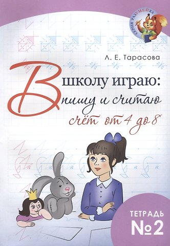 Любовь Евгеньевна Тарасова В школу играю: пишу и считаю. Счет от 4 до 8. Тетрадь №2