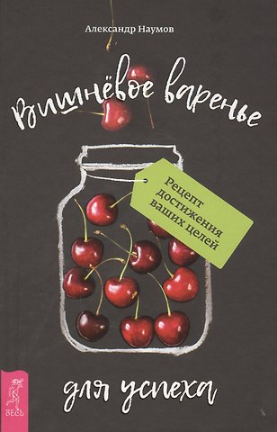 Александр Леонидович Наумов Вишневое варенье для успеха. Рецепт достижения ваших целей
