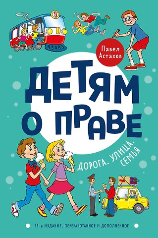 Павел Алексеевич Астахов Детям о праве: Дорога. Улица. Семья. 13-е издание, переработанное и дополненное