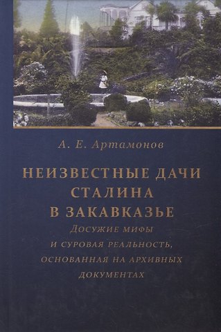 Андрей Евгеньевич Артамонов Неизвестные дачи Сталина в Закавказье: Досужие мифы и суровая реальность, основанная на архивных документах