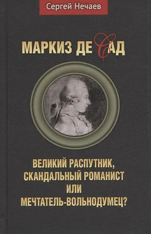 Нечаев Сергей Юрьевич Маркиз де Сад. Великий распутник, скандальный романист или мечтатель-вольнодумец?