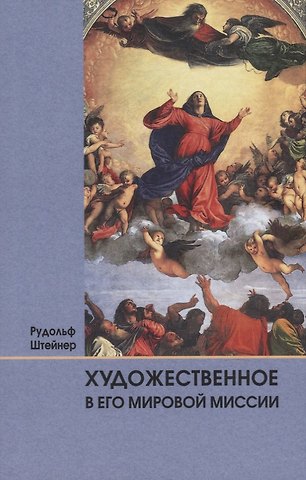 Рудольф Штайнер Художественное в его мировой миссии: 6 лекций, прочитанных в Дорнахе между 27.05 и 09.06 1923 года