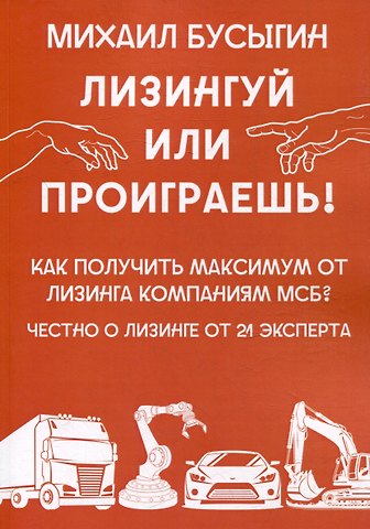 Михаил Бусыгин Лизингуй или проиграешь!: Как получить максимум от лизинга компаниями МСБ? Честно о лизинге от 21 эксперта