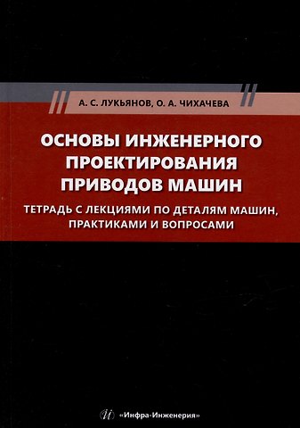 Александр Сергеевич Лукьянов, Ольга Анатольевна Чихачева Основы инженерного проектирования приводов машин. Тетрадь с лекциями по деталям машин, практиками и вопросами: учебное пособие