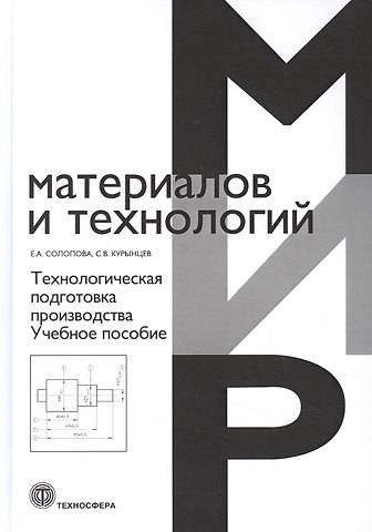 Сергей Вячеславович Курынцев, Елена Алексеевна Солопова Технологическая подготовка производства. Учебное пособие