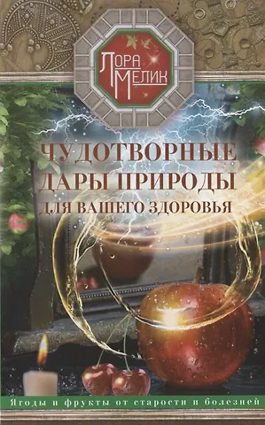 Лариса Николаевна Мелик Чудотворные дары природы для вашего здоровья. Ягоды и фрукты от старости и болезней