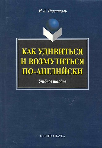 Инна Ариловна Гивенталь Как удивиться и возмутиться по-английски: Учеб. пособие