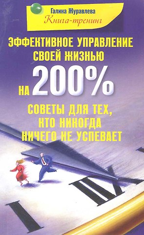 Галина Петровна Журавлева Эффективное управление своей жизнью на 200 % Советы для тех кто никогда ничего не успевает