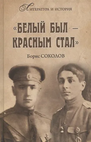 Борис Вадимович Соколов Белым был - красным стал. Советские писатели в рядах белогвардейцев