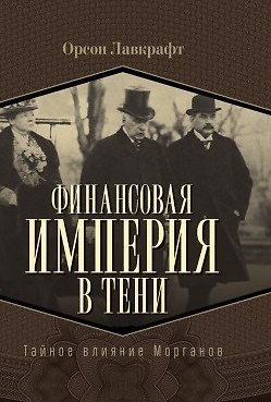 Орсон Лавкрафт Финансовая империя в тени. Тайное влияние Морганов