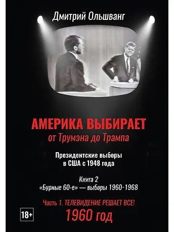 Дмитрий Валентинович Ольшванг Америка выбирает: от Трумэна до Трампа. Президентские выборы в США с 1948 года. Кн. 2: «Бурные 60-е» – выборы 1960-1968 гг. Ч. 1. Телевидение 1960 год