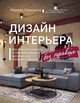 Марина Куницына Дизайн интерьера без правил. Все тонкости ремонта и индивидуального дизайна для непрофессионалов