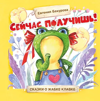 Евгения Петровна Бахурова Сейчас получишь! Сказки о жабке Клавке, шалунишке, хитрюге и разбойнице