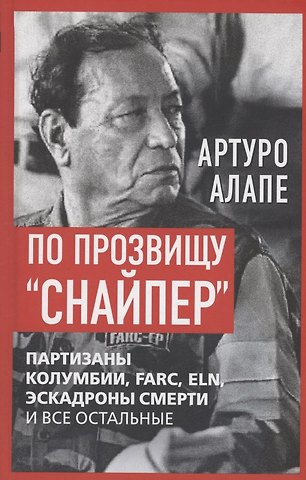 Артуро Алапе По прозвищу «Снайпер». Партизаны Колумбии, FARC, ELN, эскадроны смерти и все остальные