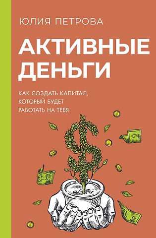 Юлия Петрова Активные деньги. Как создать капитал, который будет работать на тебя