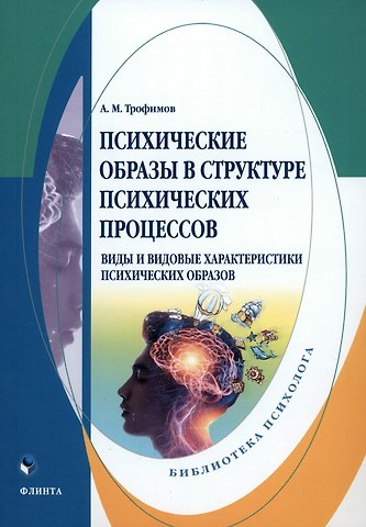 Александр Михайлович Трофимов Психические образы в структуре психических процессов (Виды и видовые характеристики психических образов): монография