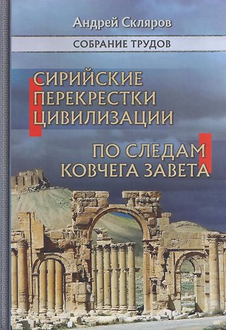 Андрей Юрьевич Скляров Сирийские перекрестки цивилизаций. По следам Ковчега Завета