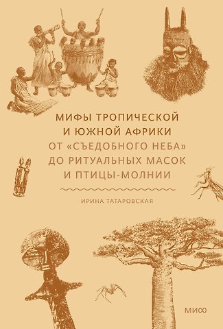 Ирина Геннадьевна Татаровская Мифы тропической и южной Африки. От «Съедобного Неба» до ритуальных масок и птицы-молнии