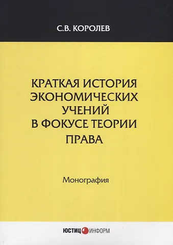 Сергей Викторович Королев Краткая история экономических учений в фокусе теории права. Монография