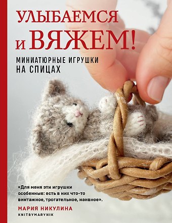 Мария Никулина Улыбаемся и вяжем! Миниатюрные игрушки на спицах