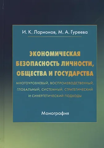 Игорь Константинович Ларионов Экономическая безопасность личности, общества и государства (многоуровневый, воспроизводственный, глобальный, системный, стратегический и синергетический подходы). Монография