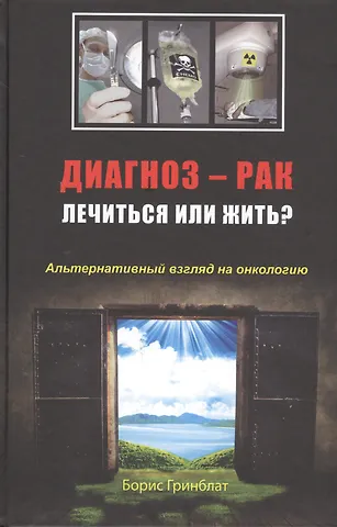Борис Гринблат Диагноз - рак. Лечиться или жить? Альтернативный взгляд на онкологию