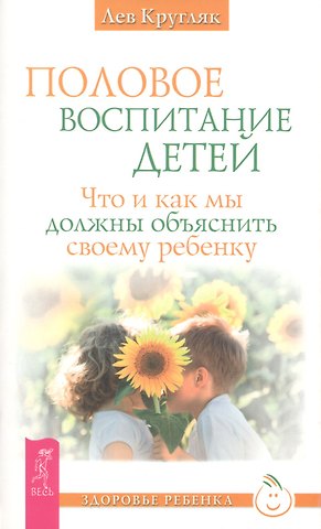 Лев Григорьевич Кругляк Половое воспитание детей. Что и как мы должны объяснить своему ребенку
