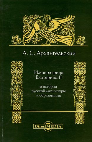 Александр Семенович Архангельский Императрица Екатерина II в истории русской литературы и образования. Репринтное издание 1897 г.