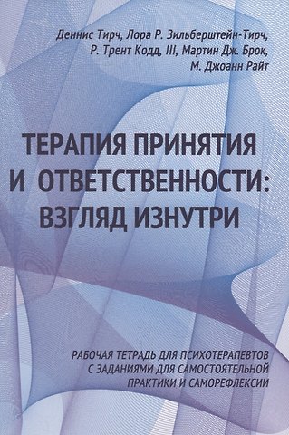 Деннис Тирч, Лора Р. Зильберштейн-Тирч Терапия принятия и ответственности: взгляд изнутри. Рабочая тетрадь для психотерапевтов с заданиями для самостоятельной практики и саморефлексии