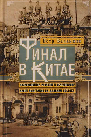 Петр Балакшин Финал в Китае: Возникновение, развитие и исчезновение белой эмиграции на Дальнем Востоке