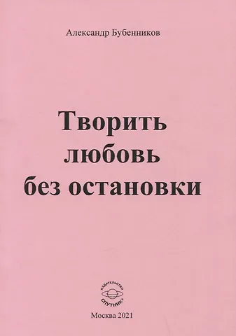 Александр Николаевич Бубенников Творить любовь без остановки. Стихи