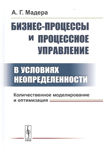 Александр Георгиевич Мадера Бизнес-процессы и процессное управление в условиях неопределенности. Количественное моделирование и оптимизация