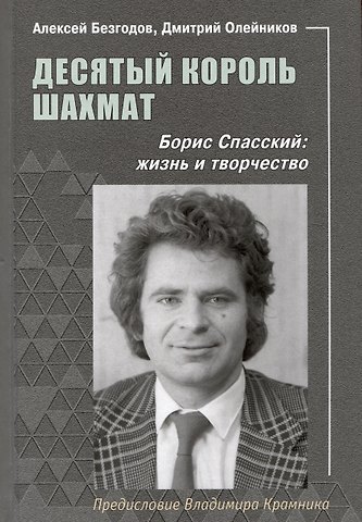 Дмитрий Иванович Олейников, Алексей Михайлович Безгодов Десятый король шахмат. Борис Спасский. Жизнь и творчество