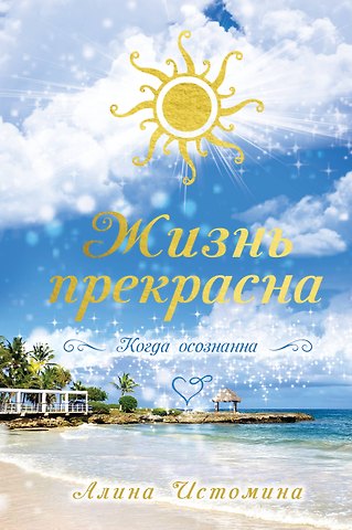 Алина Сергеевна Истомина Жизнь прекрасна. Когда осознанна