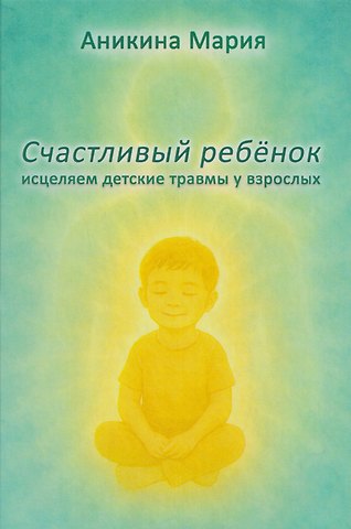 Мария Аникина Счастливый ребенок. Исцеляем детские травмы у взрослых