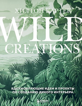 Хилтон Картер Wild Creations. Вдохновляющие идеи и проекты по созданию дикого интерьера