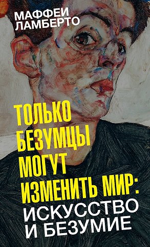 Ламберто Маффеи Только безумцы могут изменить мир: искусство и безумие