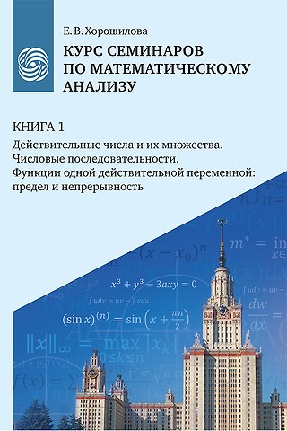 Елена Владимировна Хорошилова Курс семинаров по математическому анализу (самоучитель). Книга 1. Действительные числа и их множества. Числовые последовательности. Функции одной действительной переменной: предел и непрерывность