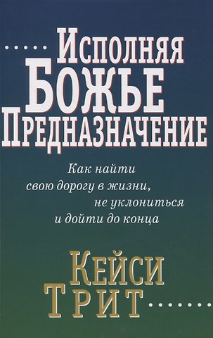 Кейси Трит Исполняя Божье предназначение: Как найти свою дорогу в жизни, не уклониться и дойти до конца