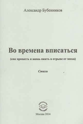 Александр Николаевич Бубенников Во времена вписаться (как пропасть и вновь ожить в отрыве от эпохи). Стихи