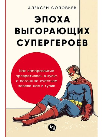 Алексей Евгеньевич Соловьев Эпоха выгорающих супергероев: Как саморазвитие превратилось в культ, а погоня за счастьем завела нас в тупик