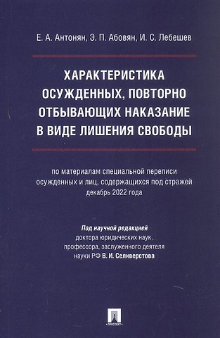 Елена Александровна Антонян, Эдгар Паргевович Абовян, Иван Сергеевич Лебешев Характеристика осужденных, повторно отбывающих наказание в виде лишения свободы (по материалам специальной переписи осужденных и лиц, содержащихся под стражей, декабрь 2022 года). Монография